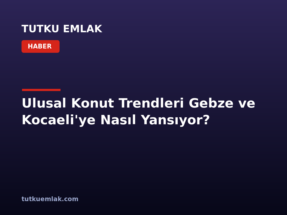 Ulusal Konut Trendleri Gebze ve Kocaeli’ye Nasıl Yansıyor?