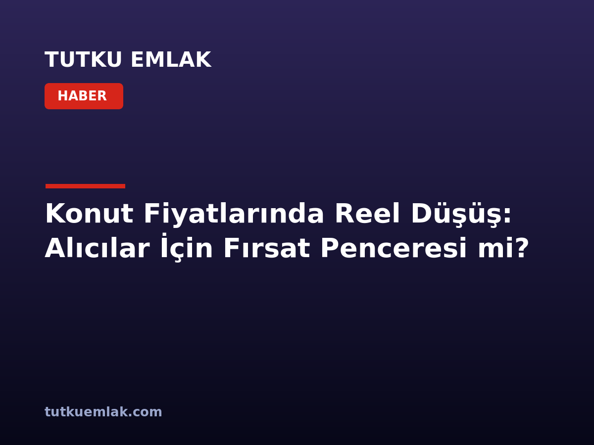 Konut Fiyatlarında Reel Düşüş: Alıcılar İçin Fırsat Penceresi mi?