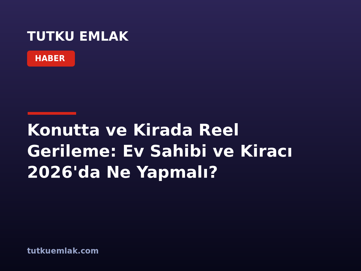 Konutta ve Kirada Reel Gerileme: Ev Sahibi ve Kiracı 2026’da Ne Yapmalı?