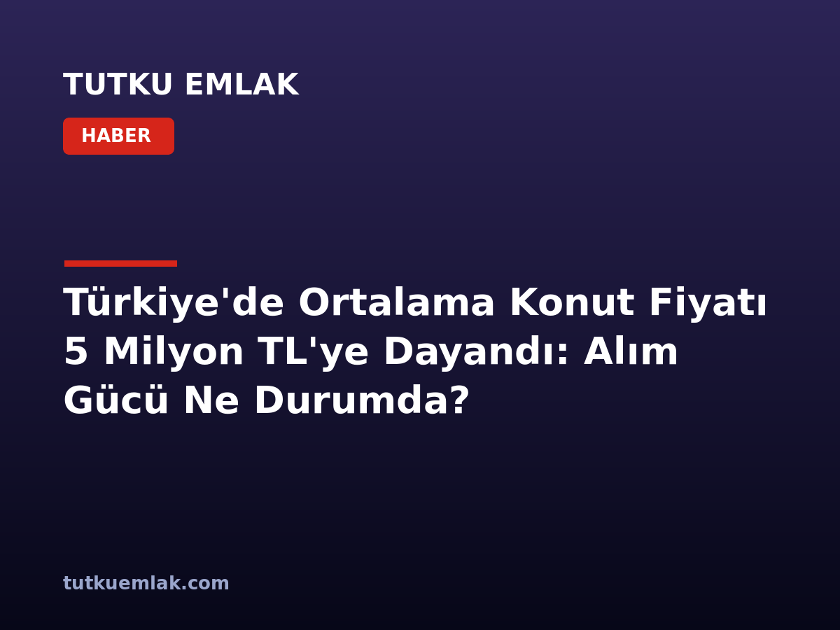 Türkiye’de Ortalama Konut Fiyatı 5 Milyon TL’ye Dayandı: Alım Gücü Ne Durumda?